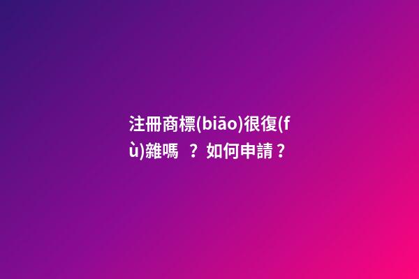 注冊商標(biāo)很復(fù)雜嗎？如何申請？